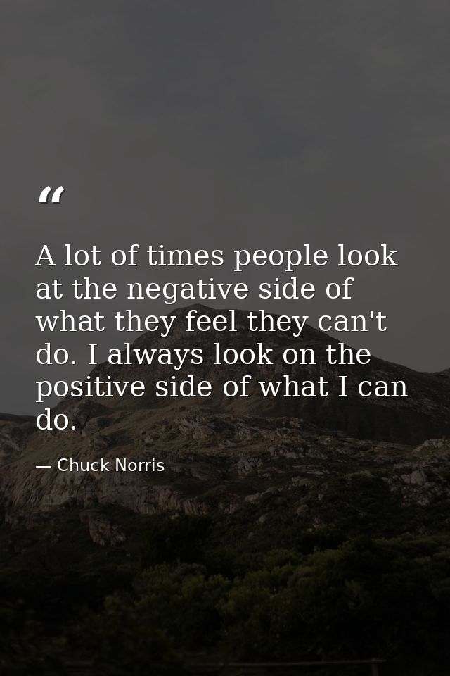 A lot of times people look at the negative side of what they feel they can't do. I always look on the positive side of w — Chuck Norris