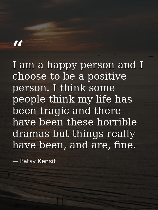 I am a happy person and I choose to be a positive person. I think some people think my life has been tragic and there ha — Patsy Kensit
