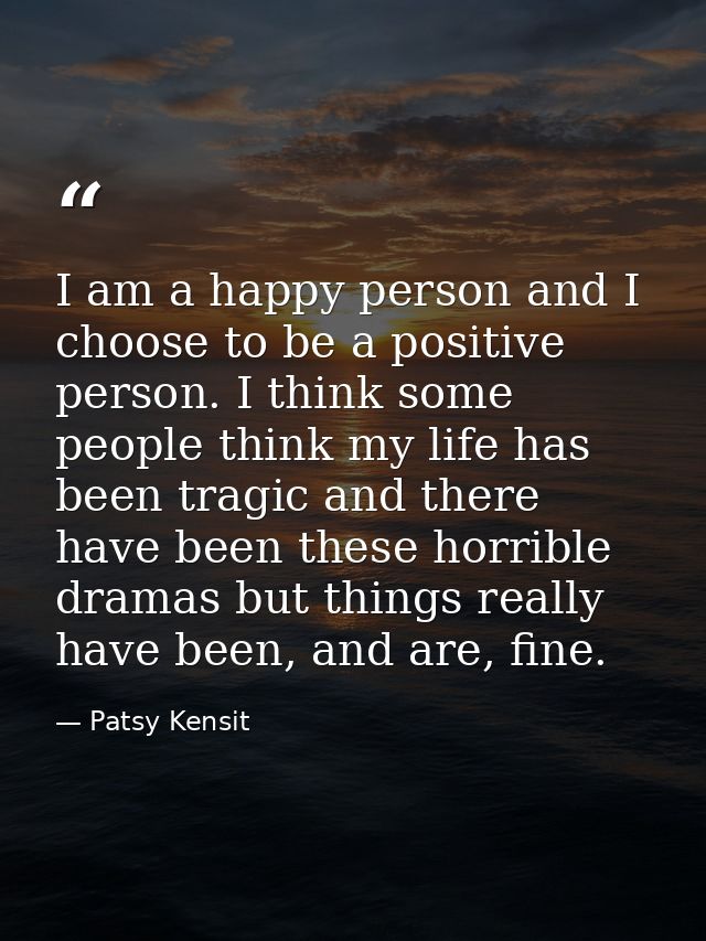 I am a happy person and I choose to be a positive person. I think some people think my life has been tragic and there ha — Patsy Kensit