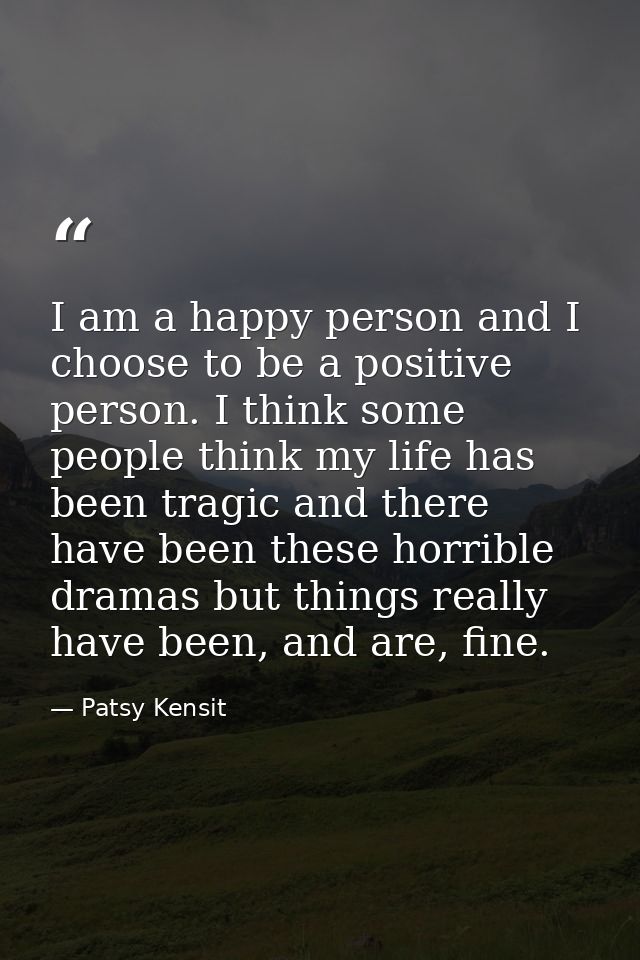 I am a happy person and I choose to be a positive person. I think some people think my life has been tragic and there ha — Patsy Kensit