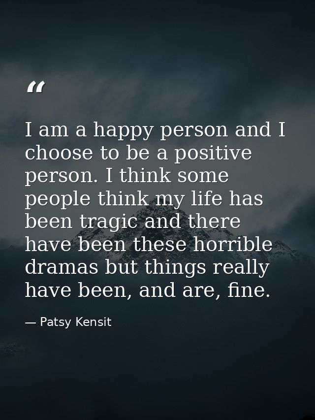 I am a happy person and I choose to be a positive person. I think some people think my life has been tragic and there ha — Patsy Kensit