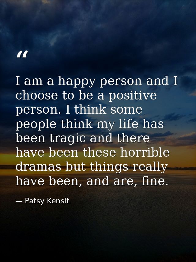 I am a happy person and I choose to be a positive person. I think some people think my life has been tragic and there ha — Patsy Kensit