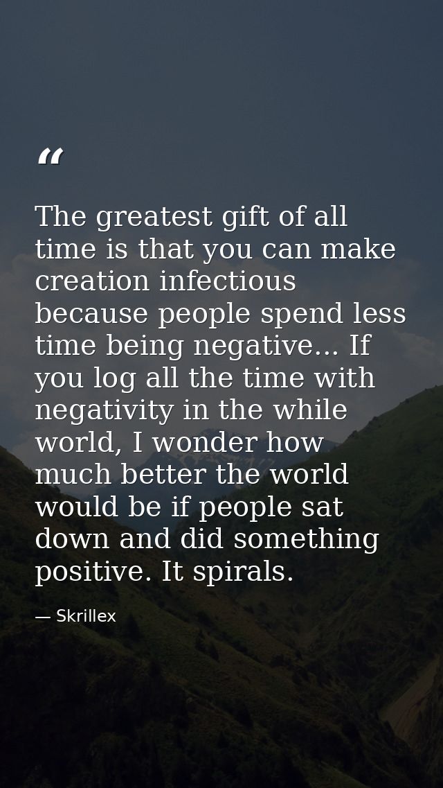 The greatest gift of all time is that you can make creation infectious because people spend less time being negative...  — Skrillex