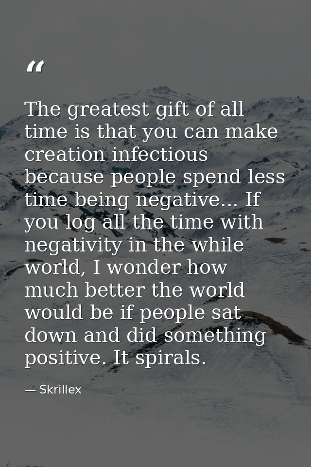 The greatest gift of all time is that you can make creation infectious because people spend less time being negative...  — Skrillex
