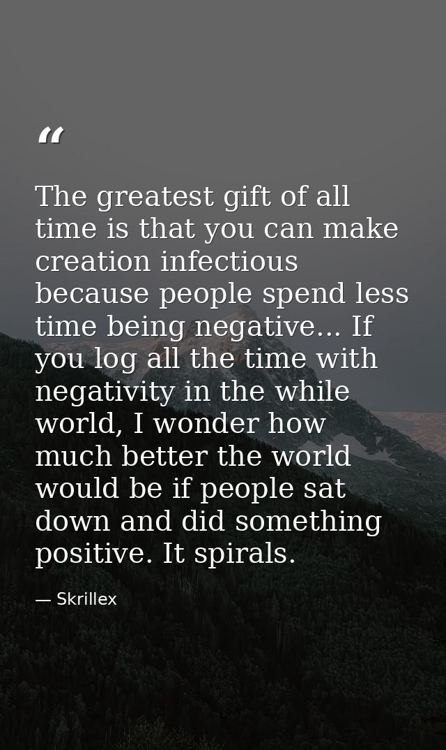 The greatest gift of all time is that you can make creation infectious because people spend less time being negative...  — Skrillex