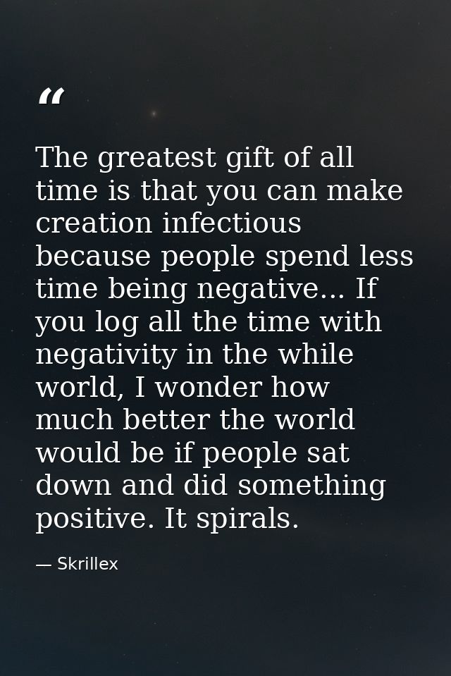 The greatest gift of all time is that you can make creation infectious because people spend less time being negative...  — Skrillex