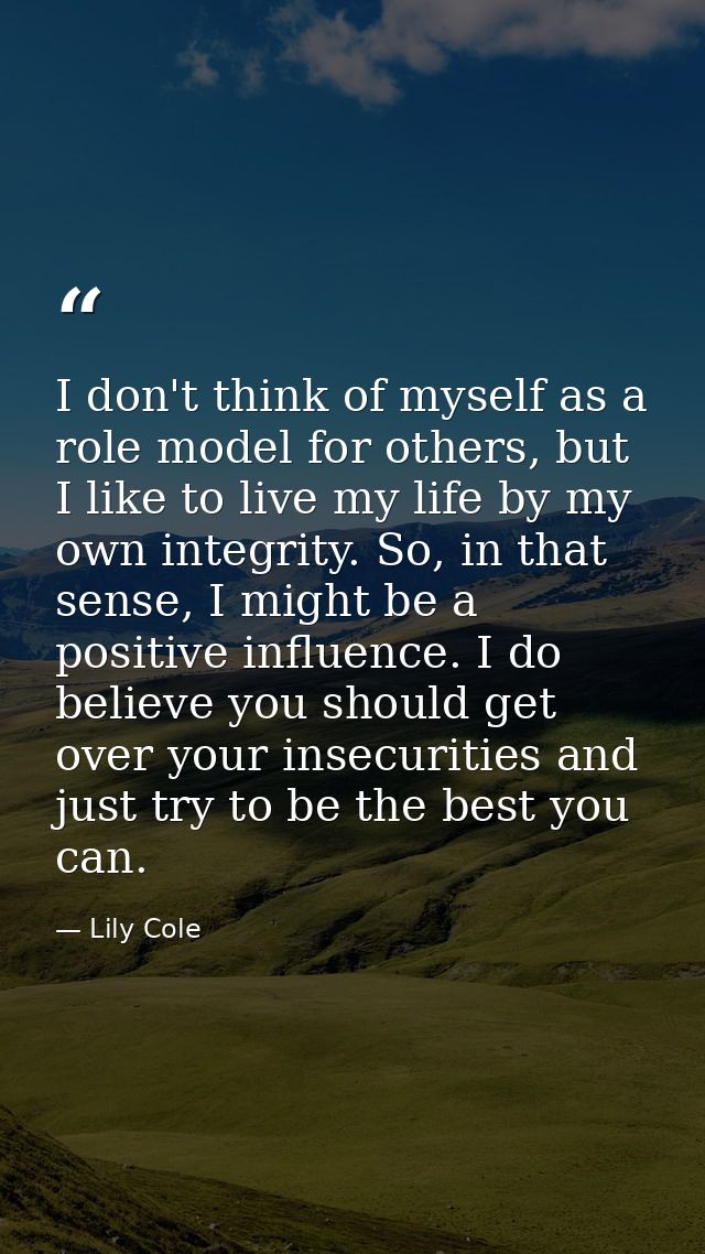 I don't think of myself as a role model for others, but I like to live my life by my own integrity. So, in that sense, I — Lily Cole