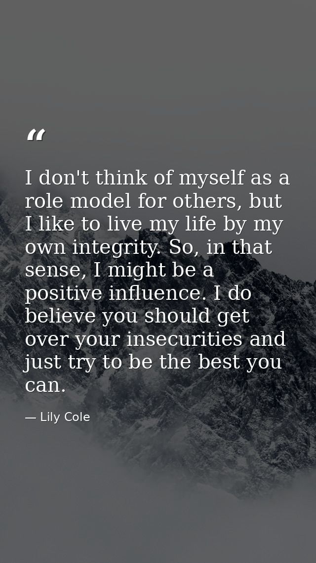 I don't think of myself as a role model for others, but I like to live my life by my own integrity. So, in that sense, I — Lily Cole