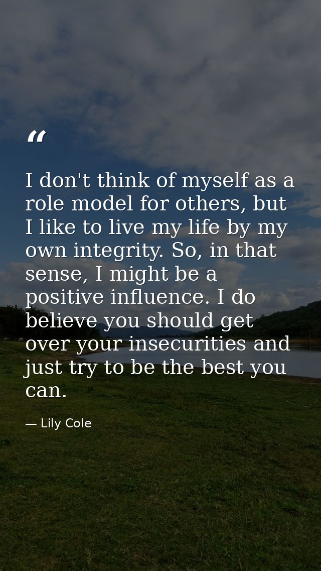 I don't think of myself as a role model for others, but I like to live my life by my own integrity. So, in that sense, I — Lily Cole