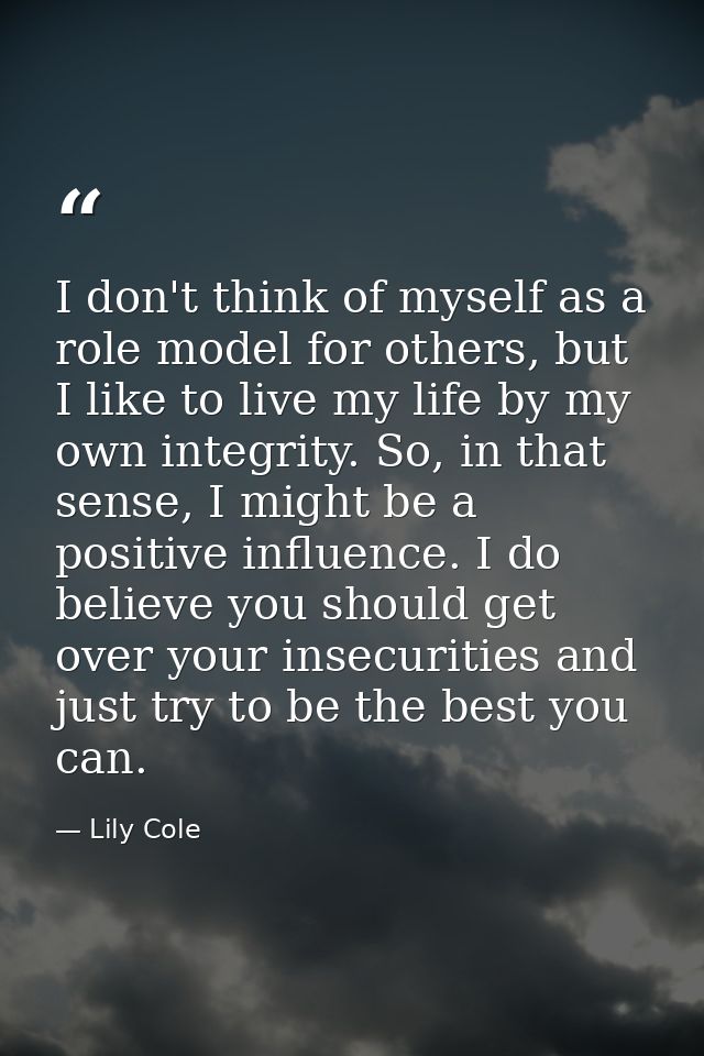 I don't think of myself as a role model for others, but I like to live my life by my own integrity. So, in that sense, I — Lily Cole