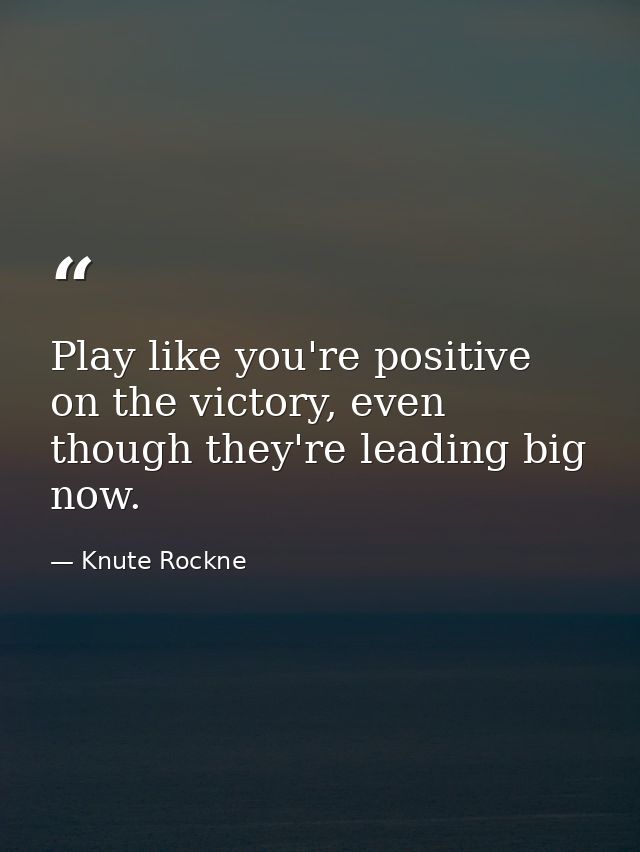 Play like you're positive on the victory, even though they're leading big now. — Knute Rockne