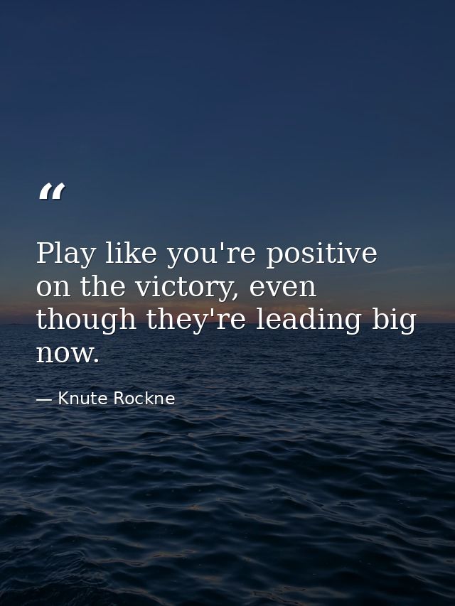 Play like you're positive on the victory, even though they're leading big now. — Knute Rockne