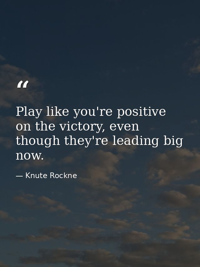 Play like you're positive on the victory, even though they're leading big now. — Knute Rockne