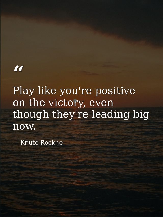 Play like you're positive on the victory, even though they're leading big now. — Knute Rockne