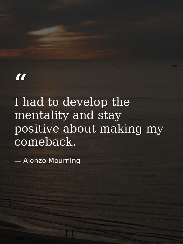 I had to develop the mentality and stay positive about making my comeback. — Alonzo Mourning