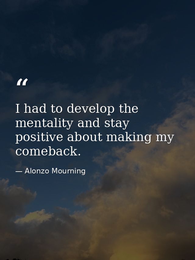 I had to develop the mentality and stay positive about making my comeback. — Alonzo Mourning