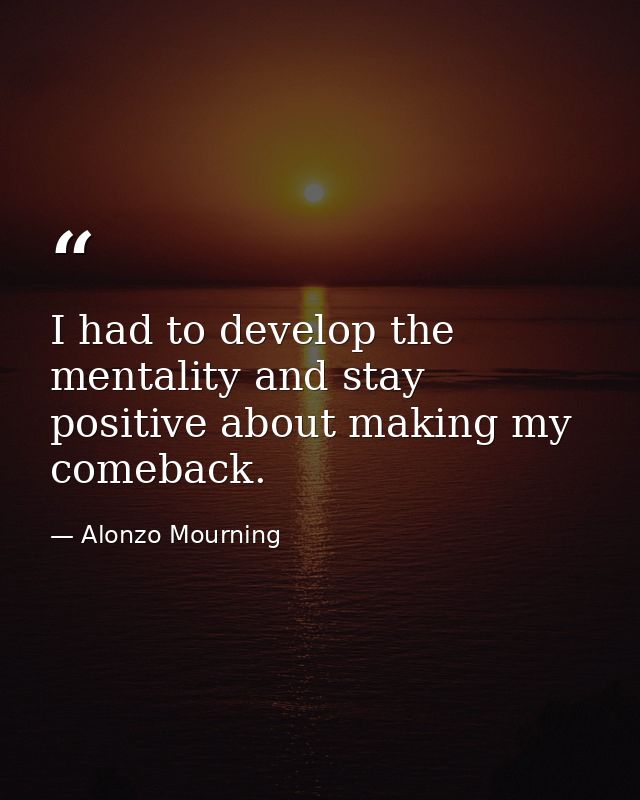 I had to develop the mentality and stay positive about making my comeback. — Alonzo Mourning