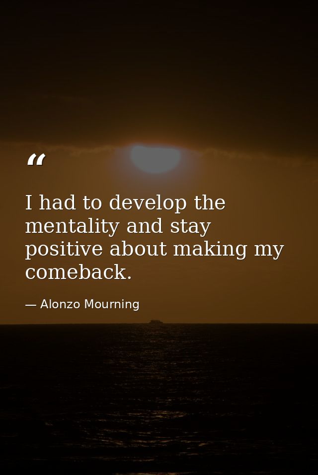 I had to develop the mentality and stay positive about making my comeback. — Alonzo Mourning