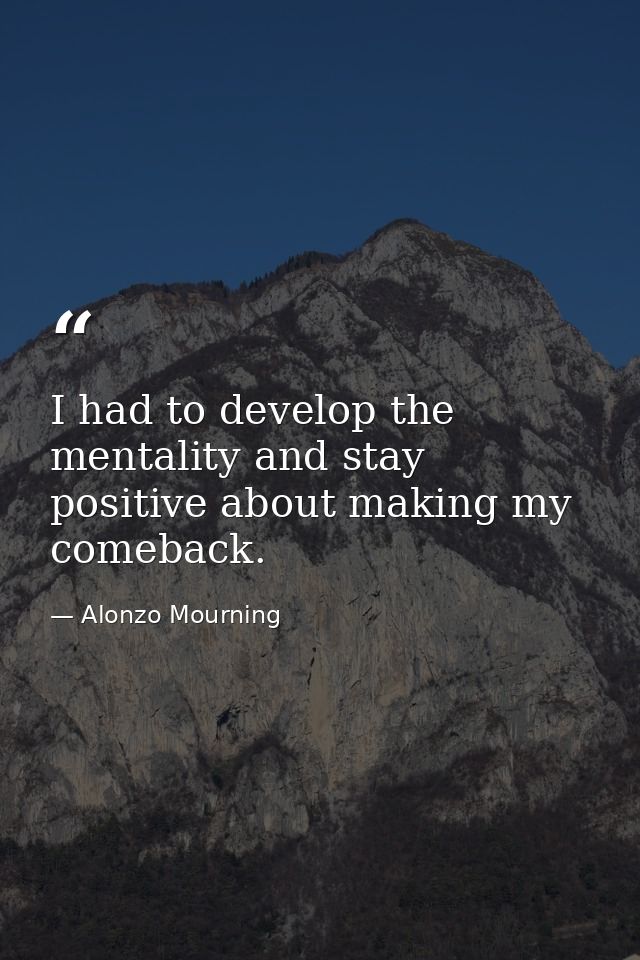 I had to develop the mentality and stay positive about making my comeback. — Alonzo Mourning