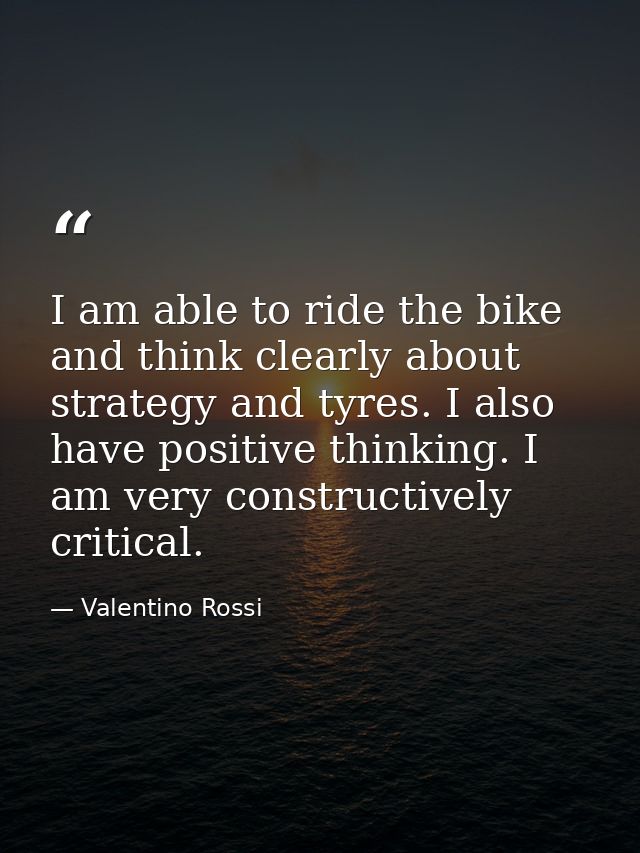 I am able to ride the bike and think clearly about strategy and tyres. I also have positive thinking. I am very construc — Valentino Rossi