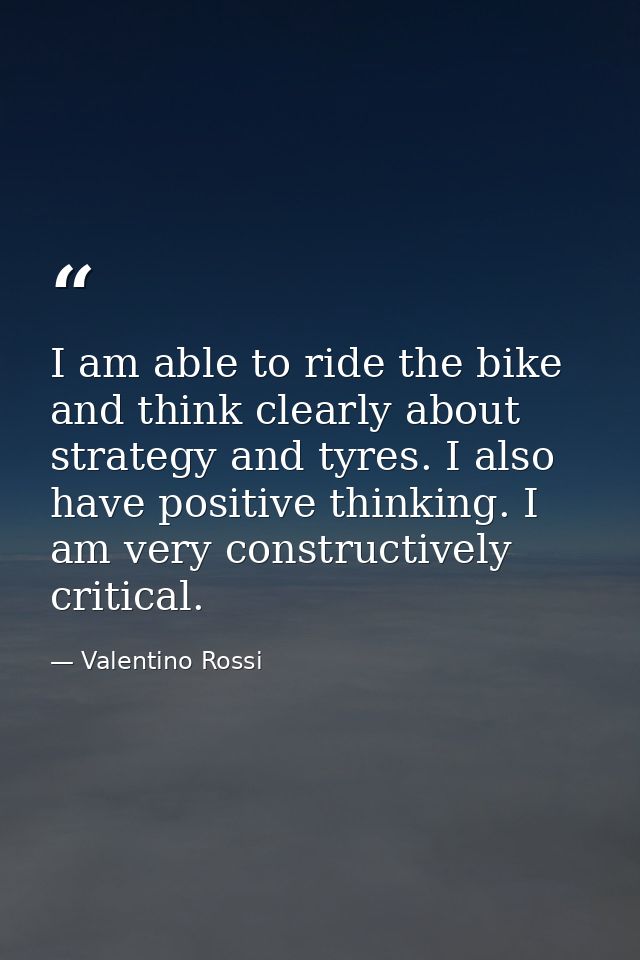 I am able to ride the bike and think clearly about strategy and tyres. I also have positive thinking. I am very construc — Valentino Rossi