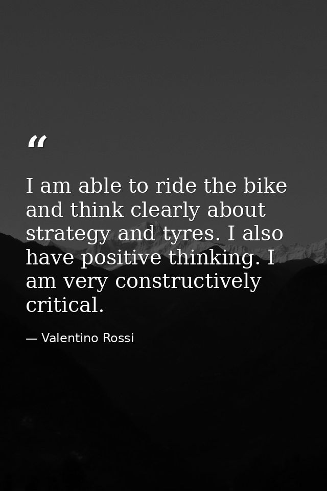 I am able to ride the bike and think clearly about strategy and tyres. I also have positive thinking. I am very construc — Valentino Rossi