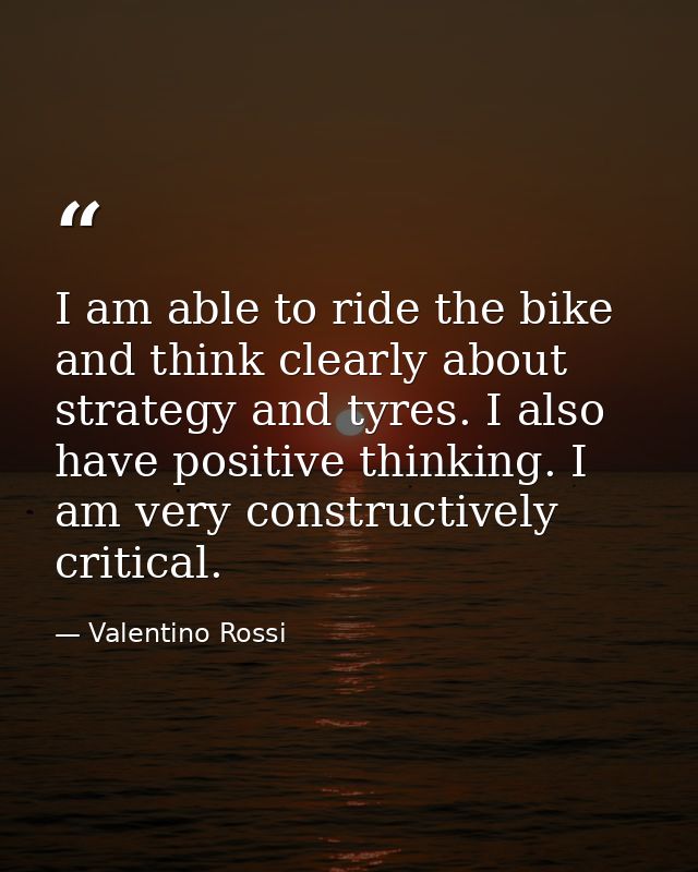 I am able to ride the bike and think clearly about strategy and tyres. I also have positive thinking. I am very construc — Valentino Rossi