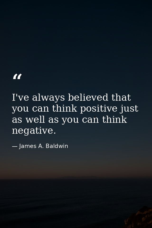 I've always believed that you can think positive just as well as you can think negative. — James A. Baldwin