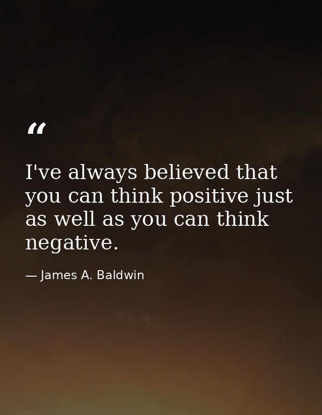 I've always believed that you can think positive just as well as you can think negative. — James A. Baldwin