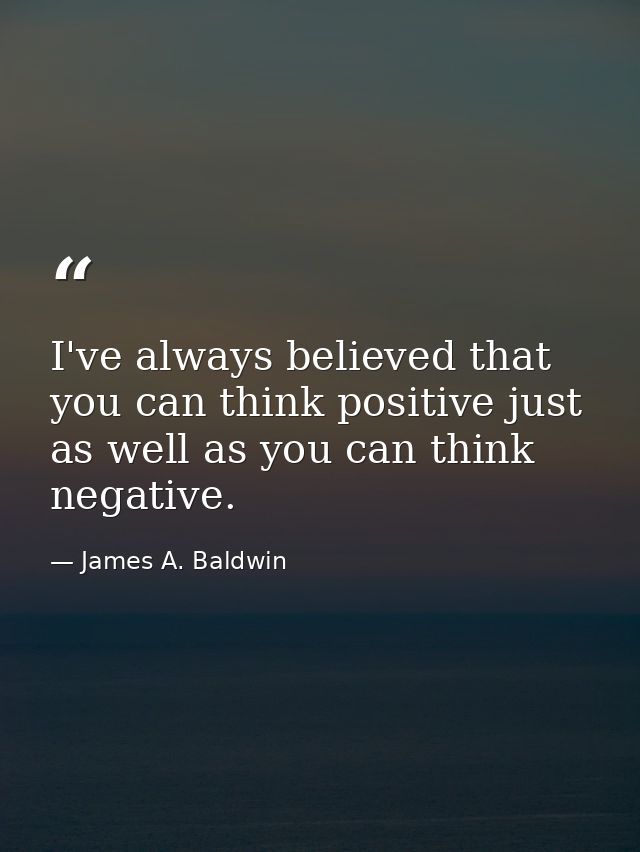 I've always believed that you can think positive just as well as you can think negative. — James A. Baldwin