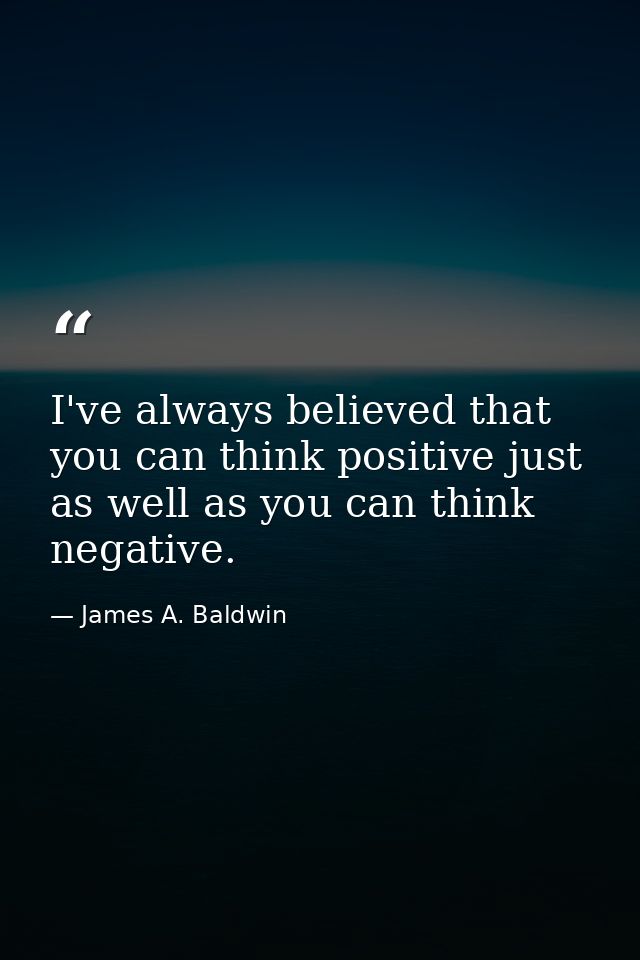 I've always believed that you can think positive just as well as you can think negative. — James A. Baldwin