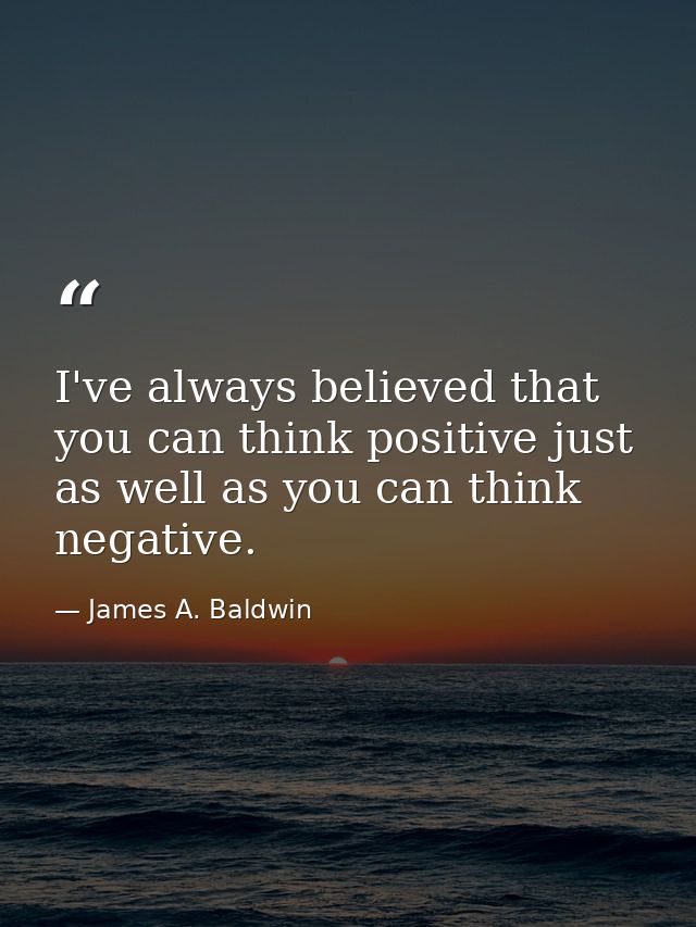 I've always believed that you can think positive just as well as you can think negative. — James A. Baldwin