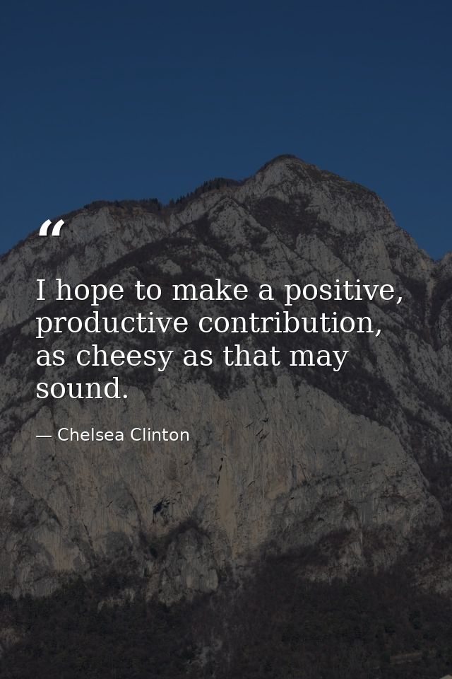 I hope to make a positive, productive contribution, as cheesy as that may sound. — Chelsea Clinton