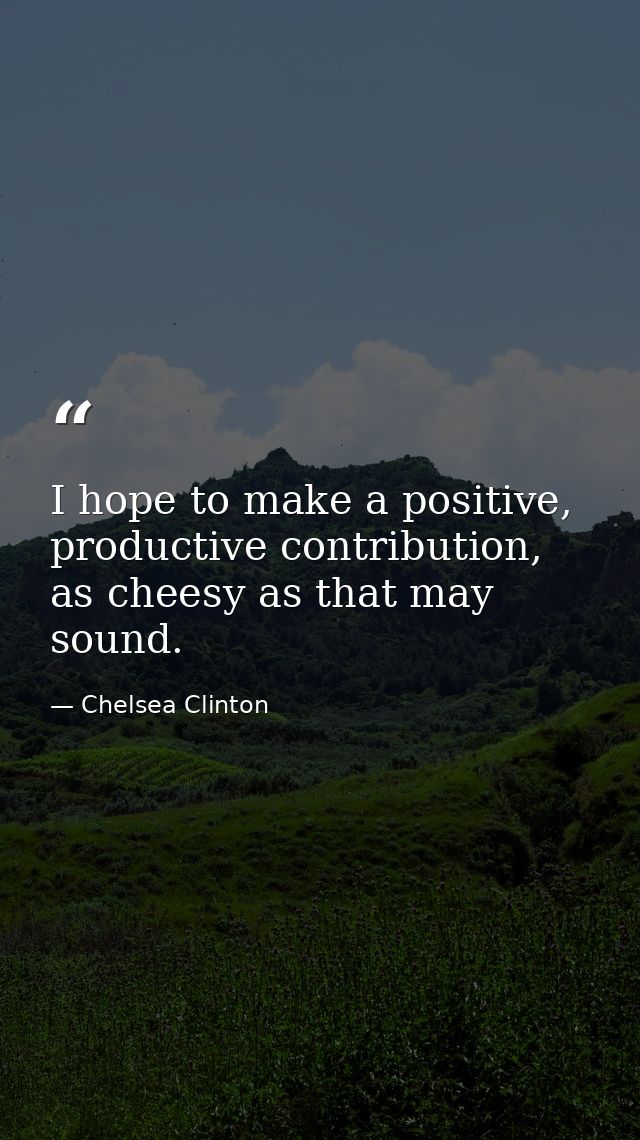 I hope to make a positive, productive contribution, as cheesy as that may sound. — Chelsea Clinton