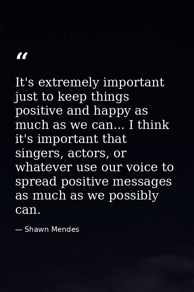 It's extremely important just to keep things positive and happy as much as we can... I think it's important that singers — Shawn Mendes