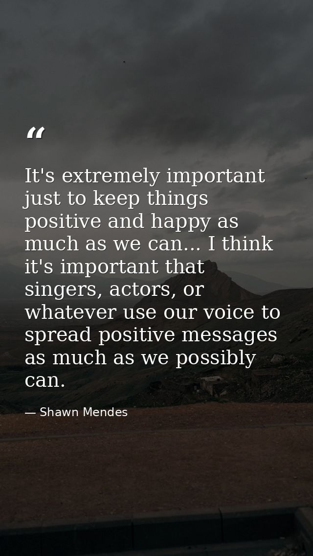 It's extremely important just to keep things positive and happy as much as we can... I think it's important that singers — Shawn Mendes
