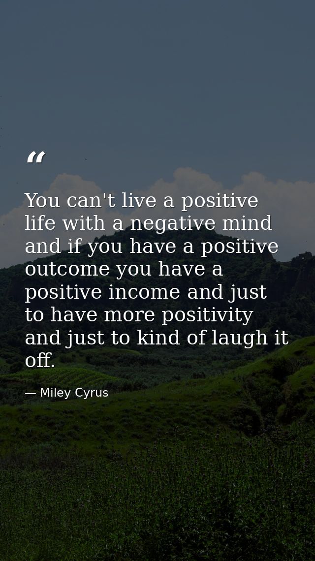 You can't live a positive life with a negative mind and if you have a positive outcome you have a positive income and ju — Miley Cyrus