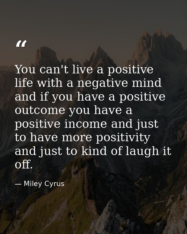 You can't live a positive life with a negative mind and if you have a positive outcome you have a positive income and ju — Miley Cyrus
