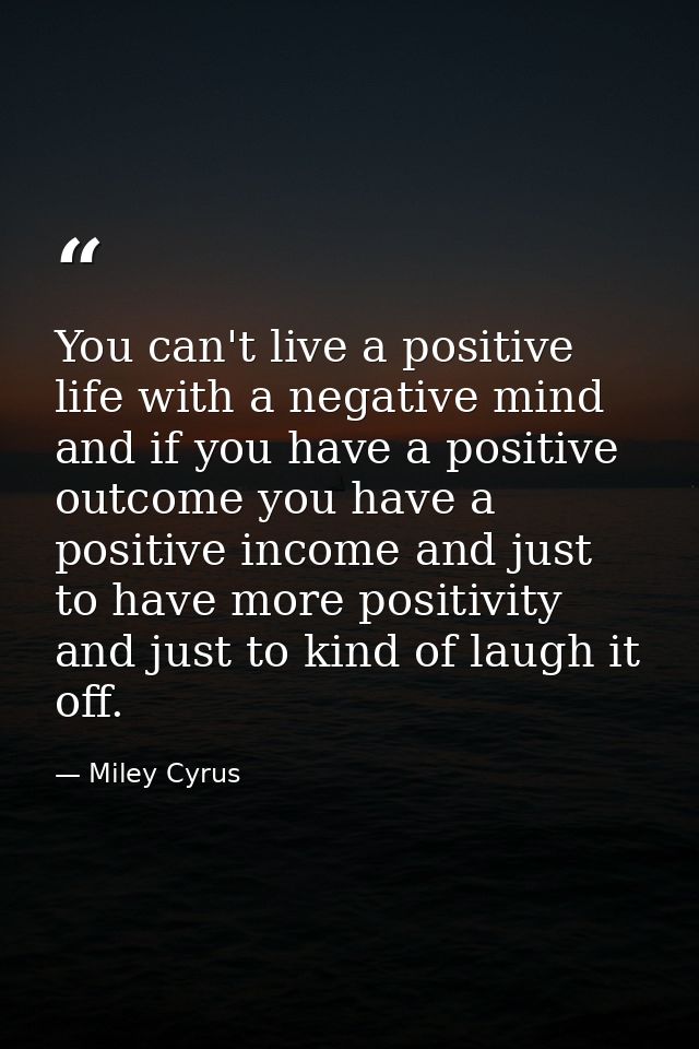 You can't live a positive life with a negative mind and if you have a positive outcome you have a positive income and ju — Miley Cyrus