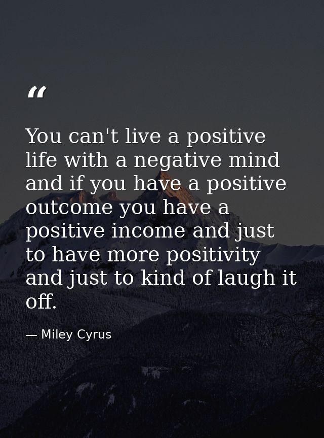 You can't live a positive life with a negative mind and if you have a positive outcome you have a positive income and ju — Miley Cyrus