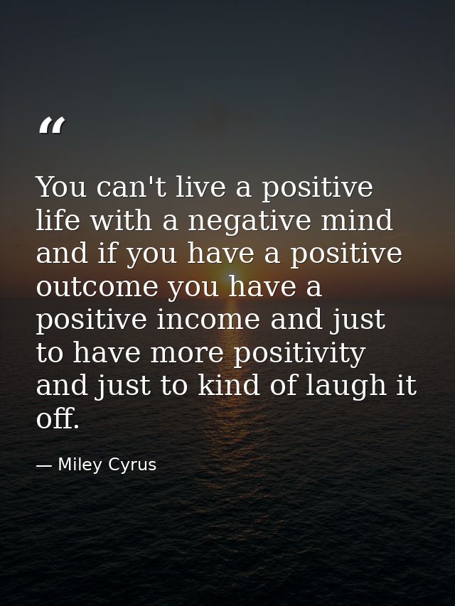 You can't live a positive life with a negative mind and if you have a positive outcome you have a positive income and ju — Miley Cyrus