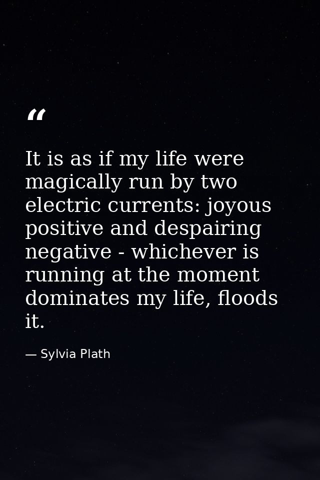 It is as if my life were magically run by two electric currents: joyous positive and despairing negative - whichever is  — Sylvia Plath