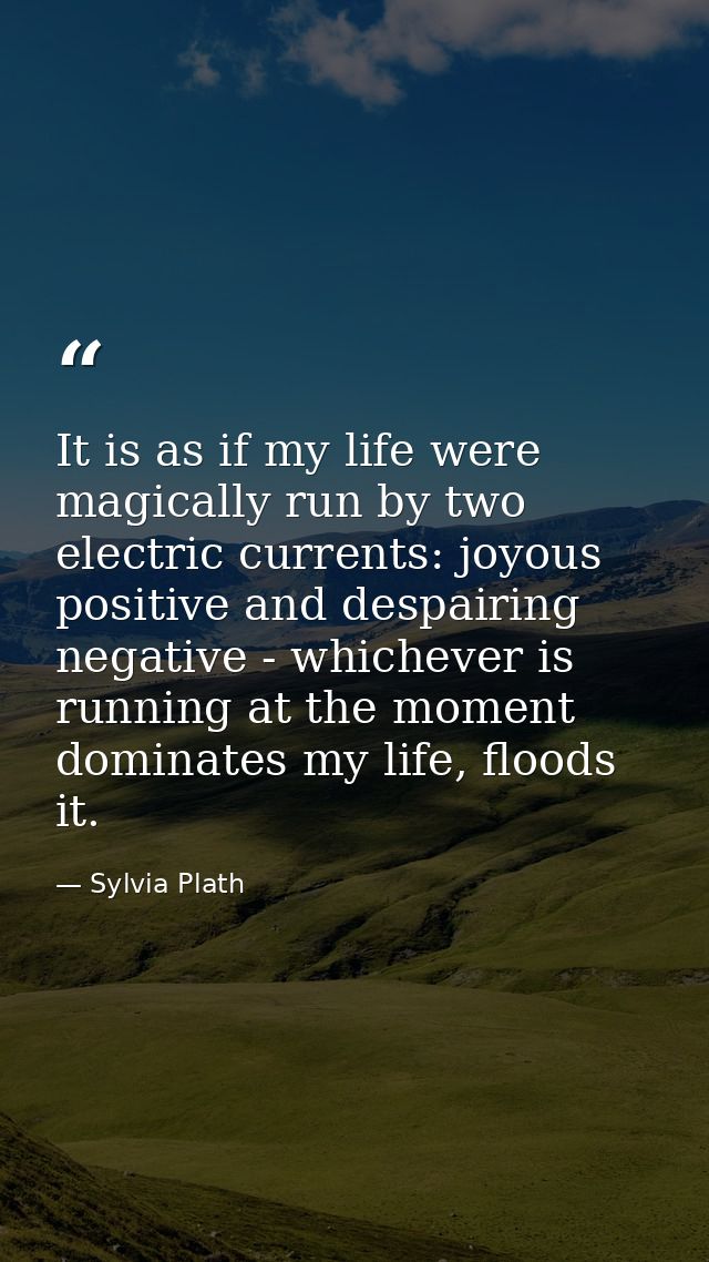 It is as if my life were magically run by two electric currents: joyous positive and despairing negative - whichever is  — Sylvia Plath