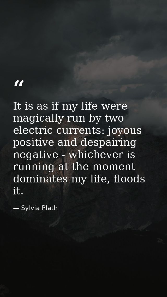 It is as if my life were magically run by two electric currents: joyous positive and despairing negative - whichever is  — Sylvia Plath