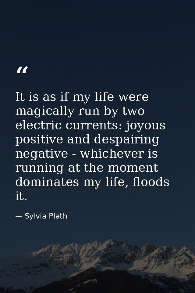 It is as if my life were magically run by two electric currents: joyous positive and despairing negative - whichever is  — Sylvia Plath