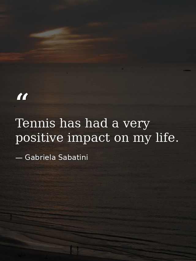 Tennis has had a very positive impact on my life. — Gabriela Sabatini