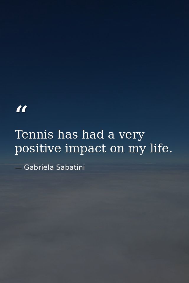 Tennis has had a very positive impact on my life. — Gabriela Sabatini