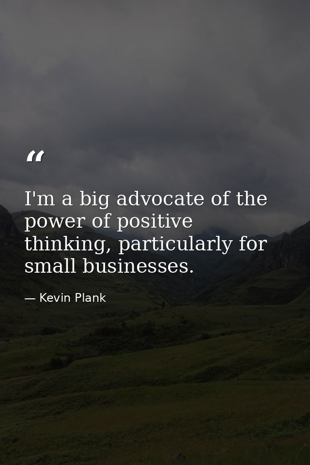 I'm a big advocate of the power of positive thinking, particularly for small businesses. — Kevin Plank