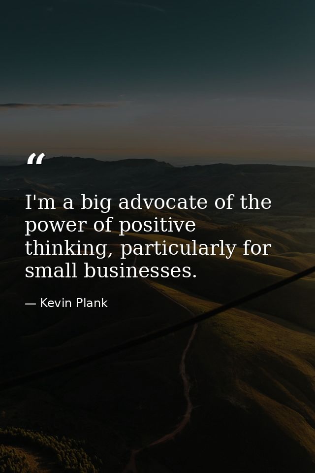 I'm a big advocate of the power of positive thinking, particularly for small businesses. — Kevin Plank