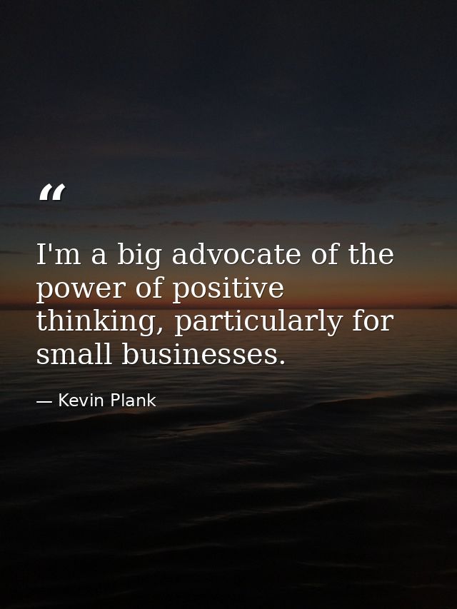 I'm a big advocate of the power of positive thinking, particularly for small businesses. — Kevin Plank